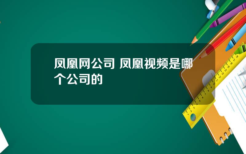 凤凰网公司 凤凰视频是哪个公司的